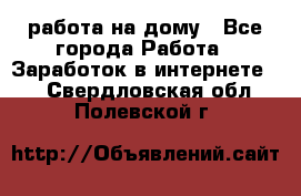 работа на дому - Все города Работа » Заработок в интернете   . Свердловская обл.,Полевской г.